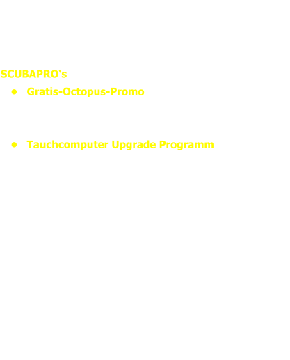 Pressemitteilung SCUBAPRO PROMOS  vom 16. & 23.04.2018  SCUBAPRO‘s •	Gratis-Octopus-Promo www.scubapro.online/ger/gratis-octopus/und das  •	Tauchcomputer Upgrade Programm www.scubapro.online/ger/computerupgrade  laufen bis zum 31.07.2018    Das ist die beste Gelegenhgeit, sich mit Profi-Ausrüstung vom Feinsten für die Sommer-Tauchsaison einzudecken und damit auch noch richtig Geld zu sparen.  Mehr Infos findet Ihr bei unseren SCUBAPRO Fachhändlern oder auch direkt bei SCUBAPRO.